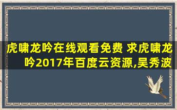 虎啸龙吟在线观看免费 求虎啸龙吟2017年百度云资源,*主演的